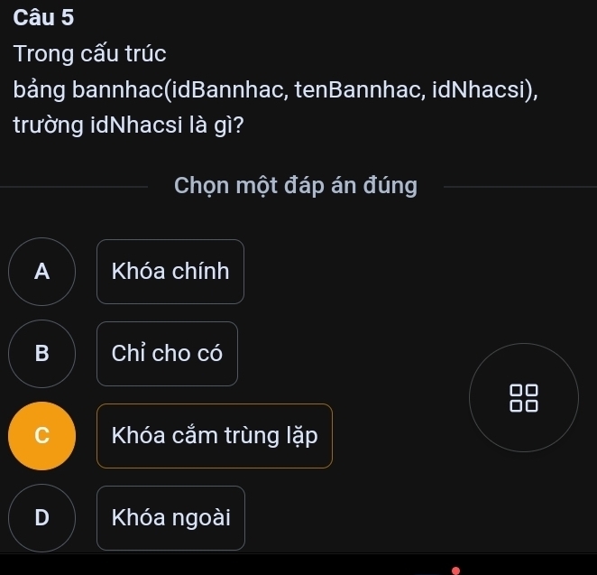 Trong cấu trúc
bảng bannhac(idBannhac, tenBannhac, idNhacsi),
trường idNhacsi là gì?
Chọn một đáp án đúng
A Khóa chính
B Chỉ cho có
Khóa cắm trùng lặp
D Khóa ngoài