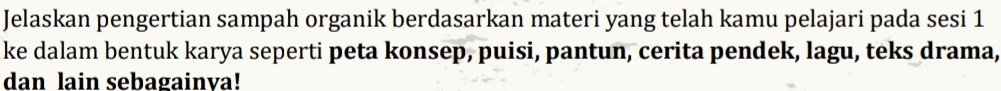 Jelaskan pengertian sampah organik berdasarkan materi yang telah kamu pelajari pada sesi 1 
ke dalam bentuk karya seperti peta konsep, puisi, pantun, cerita pendek, lagu, teks drama, 
dan lain sebagainva!