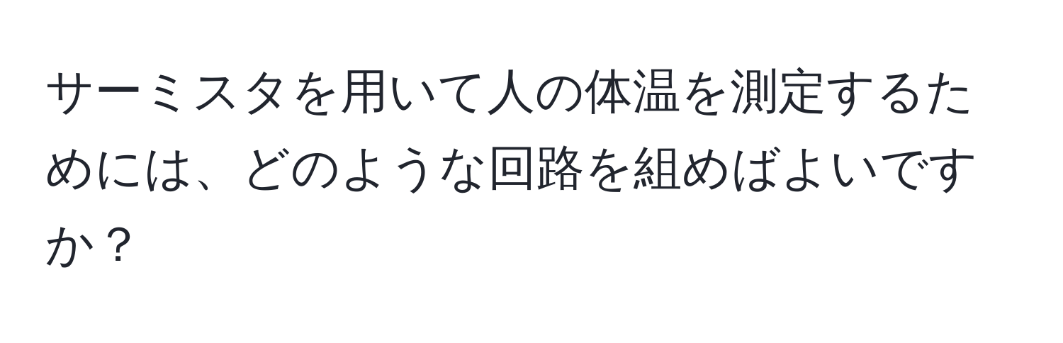 サーミスタを用いて人の体温を測定するためには、どのような回路を組めばよいですか？