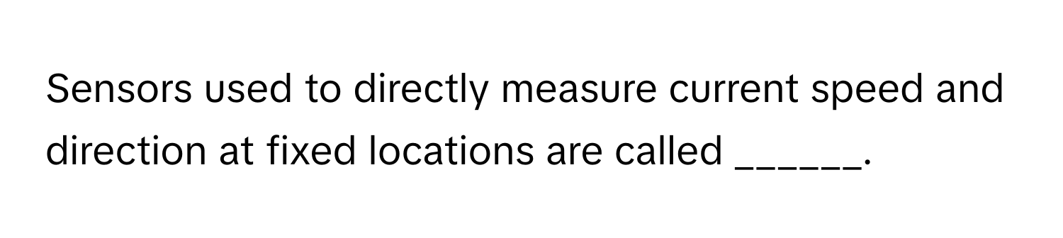 Sensors used to directly measure current speed and direction at fixed locations are called ______.