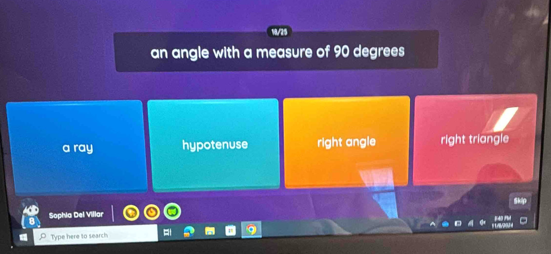 18/25
an angle with a measure of 90 degrees
a ray hypotenuse right angle right triangle
Skip
Sophia Del Villar F40 FM
11/1/2024
Type here to search