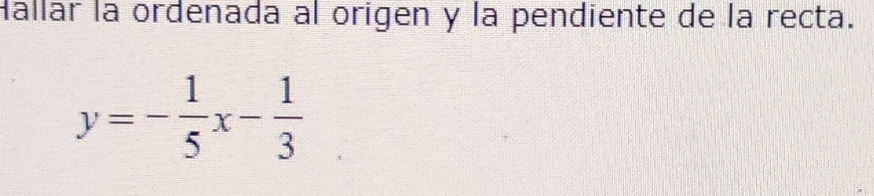 Hallar la ordenada al origen y la pendiente de la recta.
y=- 1/5 x- 1/3 