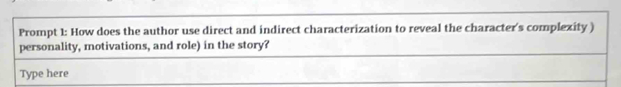 Prompt 1: How does the author use direct and indirect characterization to reveal the character's complezity ) 
personality, motivations, and role) in the story? 
Type here