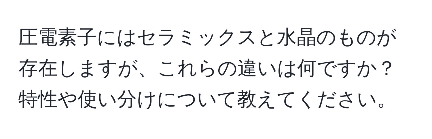 圧電素子にはセラミックスと水晶のものが存在しますが、これらの違いは何ですか？特性や使い分けについて教えてください。