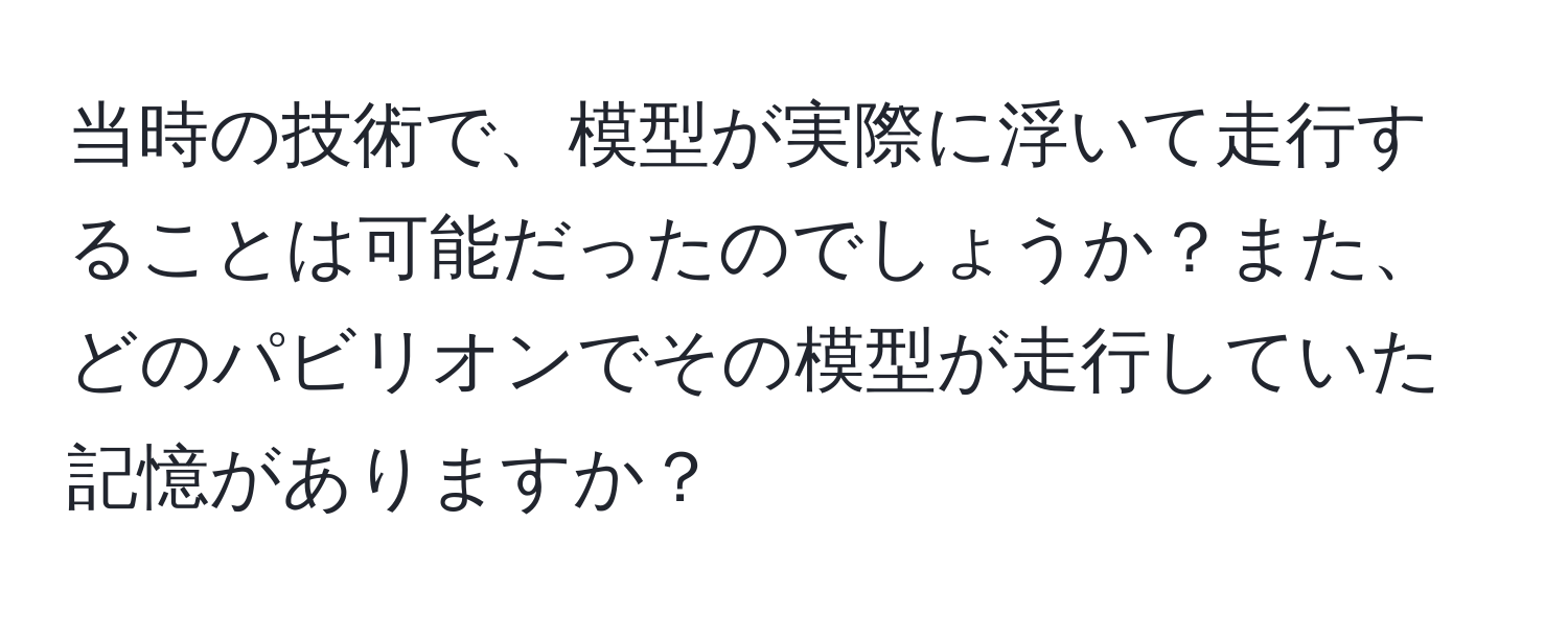 当時の技術で、模型が実際に浮いて走行することは可能だったのでしょうか？また、どのパビリオンでその模型が走行していた記憶がありますか？