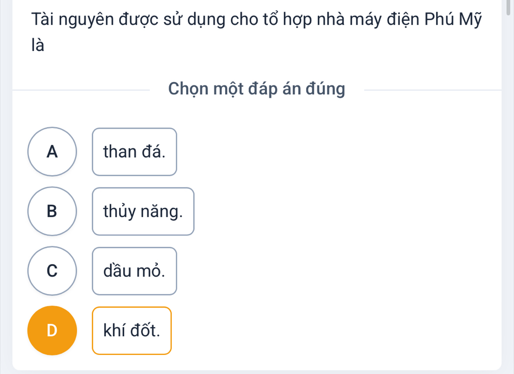 Tài nguyên được sử dụng cho tổ hợp nhà máy điện Phú Mỹ
là
Chọn một đáp án đúng
A than đá.
B thủy năng.
C dầu mỏ.
D khí đốt.