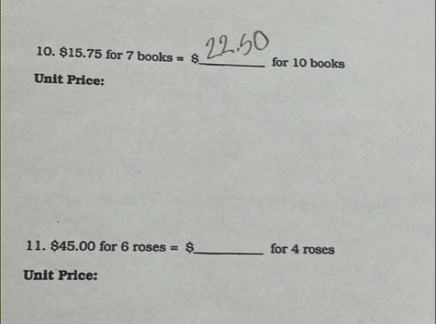 $15.75 for 7 books = _for 10 books 
Unit Price: 
11. $45.00 for 6 roses =$ _ for 4 roses 
Unit Price: