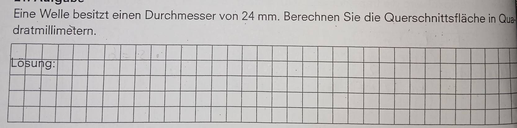 Eine Welle besitzt einen Durchmesser von 24 mm. Berechnen Sie die Querschnittsfläche in Qua 
dratmillimetern. 
Lösung: