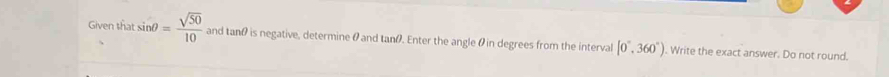 Given that inθ = sqrt(50)/10  and tanθ is negative, determine θ and tanθ. Enter the angle θ in degrees from the interval [0°,360°). Write the exact answer. Do not round.