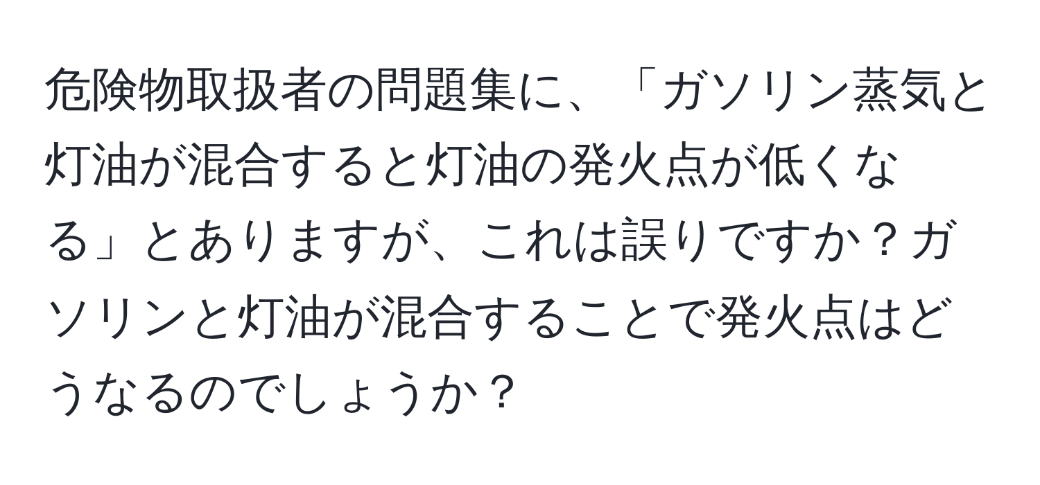 危険物取扱者の問題集に、「ガソリン蒸気と灯油が混合すると灯油の発火点が低くなる」とありますが、これは誤りですか？ガソリンと灯油が混合することで発火点はどうなるのでしょうか？