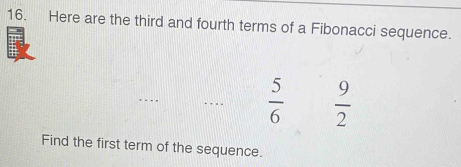 Here are the third and fourth terms of a Fibonacci sequence.
 5/6   9/2 
Find the first term of the sequence.