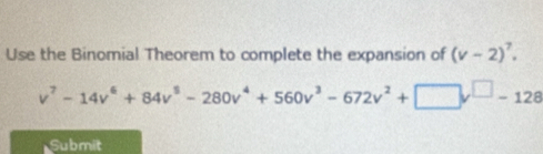 Use the Binomial Theorem to complete the expansion of (v-2)^7.
v^7-14v^6+84v^5-280v^4+560v^3-672v^2+□ v^(□)-128
Submit