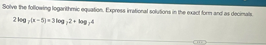 Solve the following logarithmic equation. Express irrational solutions in the exact form and as decimals.
2log _7(x-5)=3log _72+log _74