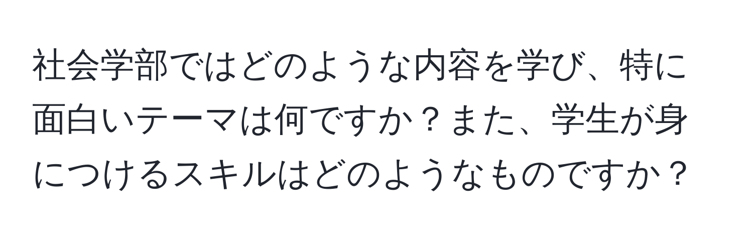 社会学部ではどのような内容を学び、特に面白いテーマは何ですか？また、学生が身につけるスキルはどのようなものですか？