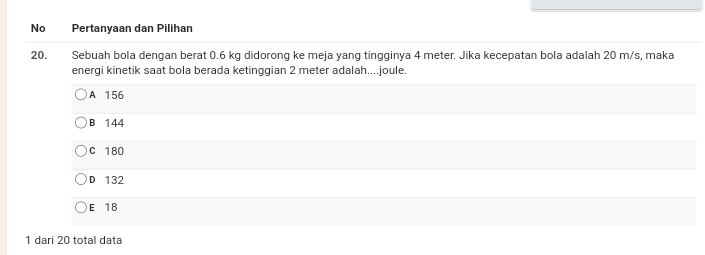 No Pertanyaan dan Pilihan
20. Sebuah bola dengan berat 0.6 kg didorong ke meja yang tingginya 4 meter. Jika kecepatan bola adalah 20 m/s, maka
energi kinetik saat bola berada ketinggian 2 meter adalah....joule.
A 156
B 144
C 180
D 132
E 18
1 dari 20 total data