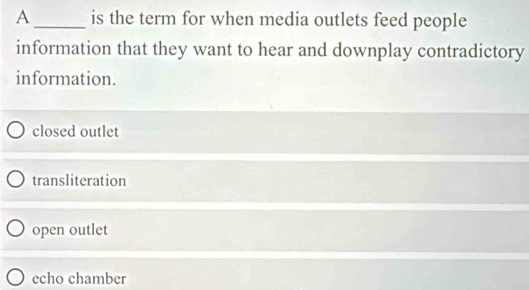 A _is the term for when media outlets feed people
information that they want to hear and downplay contradictory
information.
closed outlet
transliteration
open outlet
echo chamber