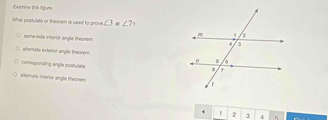 Examine this figure.
What postulate or theorem is used to prove ∠ 3≌ ∠ 7 ?
same-side interior angle theorem
alternate exterior angle theorem
corresponding angle postulate
alternate interior angle theorem
1 1 2 3 4 5