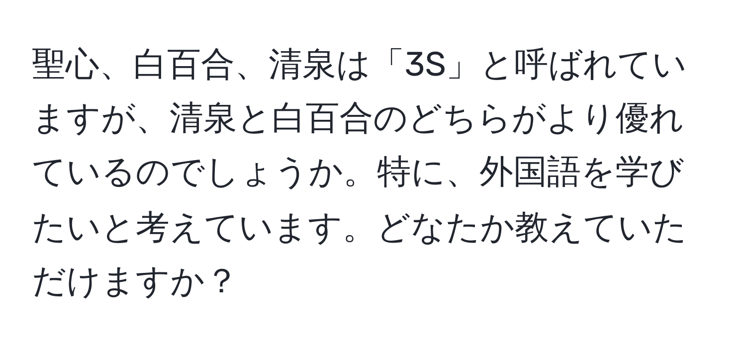 聖心、白百合、清泉は「3S」と呼ばれていますが、清泉と白百合のどちらがより優れているのでしょうか。特に、外国語を学びたいと考えています。どなたか教えていただけますか？