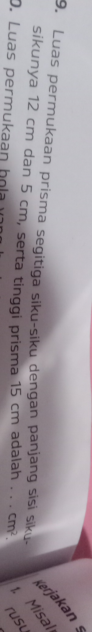 erjakan 
9. Luas permukaan prisma segitiga siku-siku dengan panjang sisi siku- Misaï 
sikunya 12 cm dan 5 cm, serta tinggi prisma 15 cm adalah cm^2. 
D. Luas permukaan ho a y 
rust