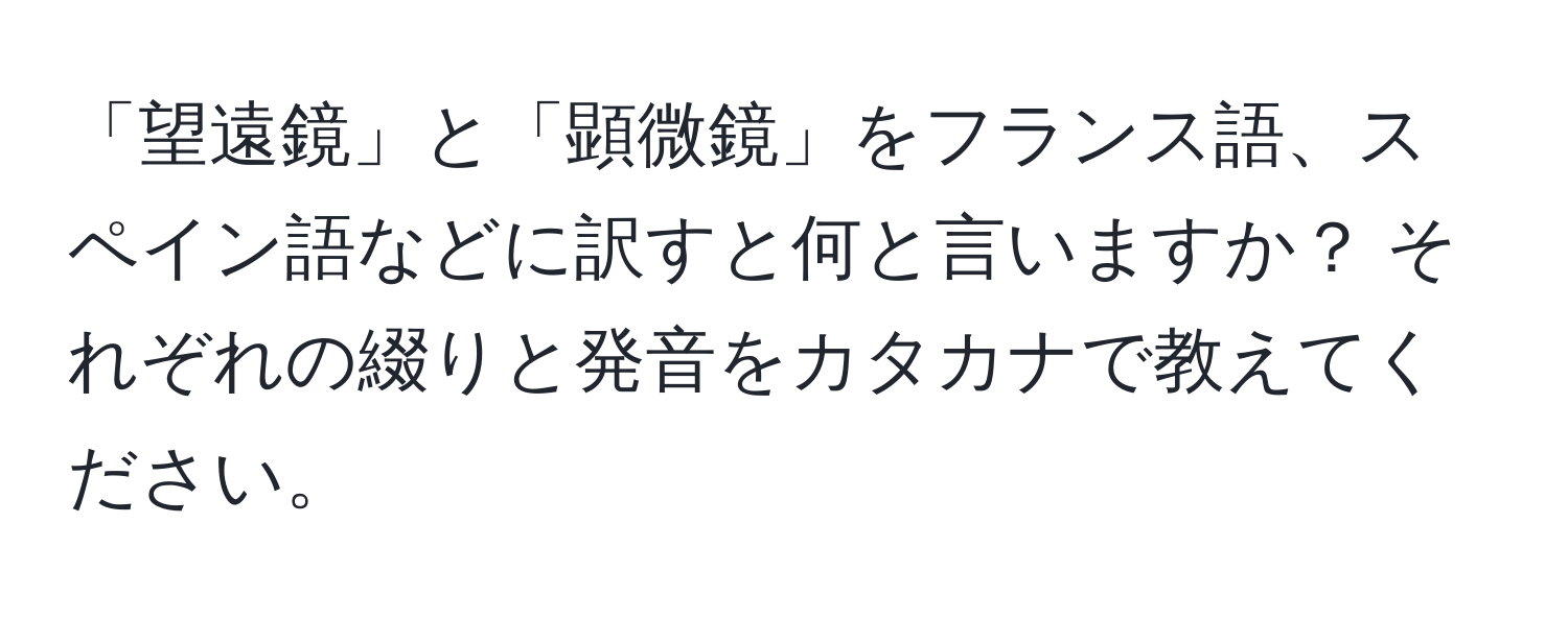 「望遠鏡」と「顕微鏡」をフランス語、スペイン語などに訳すと何と言いますか？ それぞれの綴りと発音をカタカナで教えてください。