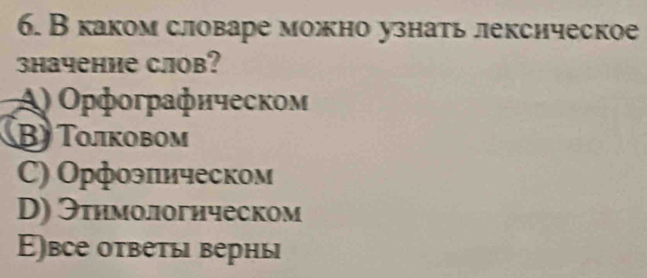 В каком словаре можно узнать лексическое
зhачение слов?
A) Ορфοгрαфичесκοм
B) Τолковом
C) Орфоэлическом
D) Этимологическом
Εвсе оτβеτы верны