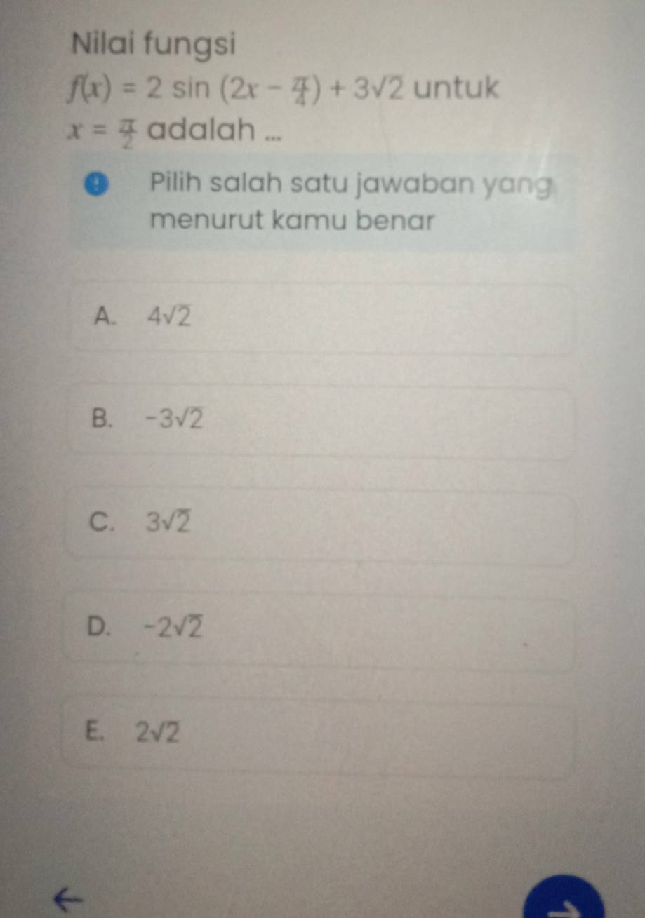 Nilai fungsi
f(x)=2sin (2x- π /4 )+3sqrt(2)untuk
x= π /2  adalah ...
0 Pilih salah satu jawaban yang
menurut kamu benar
A. 4sqrt(2)
B. -3sqrt(2)
C. 3sqrt(2)
D. -2sqrt(2)
E. 2sqrt(2)