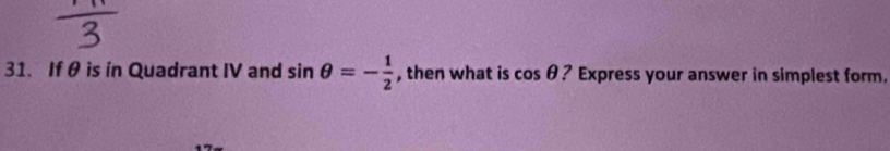 If θ is in Quadrant IV and sin θ =- 1/2  , then what is cos θ ? Express your answer in simplest form.