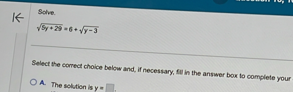 Solve.
sqrt(5y+29)=6+sqrt(y-3)
_
Select the correct choice below and, if necessary, fill in the answer box to complete your
A. The solution is y=□.