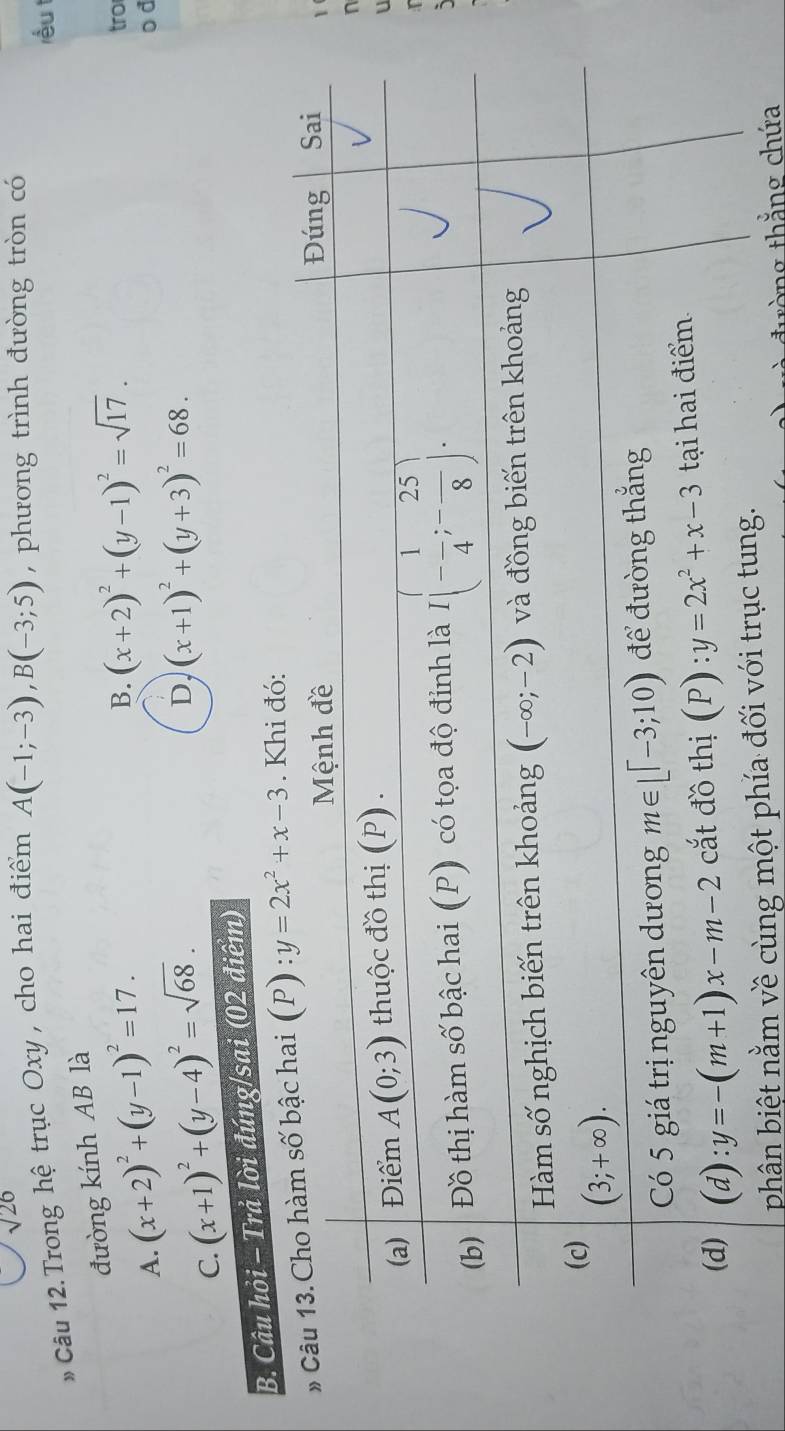 sqrt(26)
# Câu 12.Trong hệ trục Oxy , cho hai điểm A(-1;-3),B(-3;5) , phương trình đường tròn có
róu
đường kính AB là
B. (x+2)^2+(y-1)^2=sqrt(17). tro
A. (x+2)^2+(y-1)^2=17. o d
C. (x+1)^2+(y-4)^2=sqrt(68).
D, (x+1)^2+(y+3)^2=68.
B. Câu hỏi - Trả lời đúng/sai (02 điểm)
# y=2x^2+x-3. Khi đó:
1
n
U
I
phân biệt nằm về cùng một phí
tường thẳng chứa