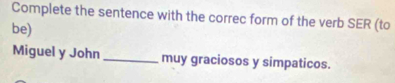 Complete the sentence with the correc form of the verb SER (to 
be) 
Miguel y John _muy graciosos y simpaticos.