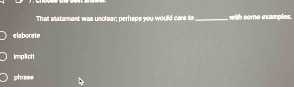 That statement was unclear; perhaps you would care to _with some examples.
elaborate
implicit
phrase