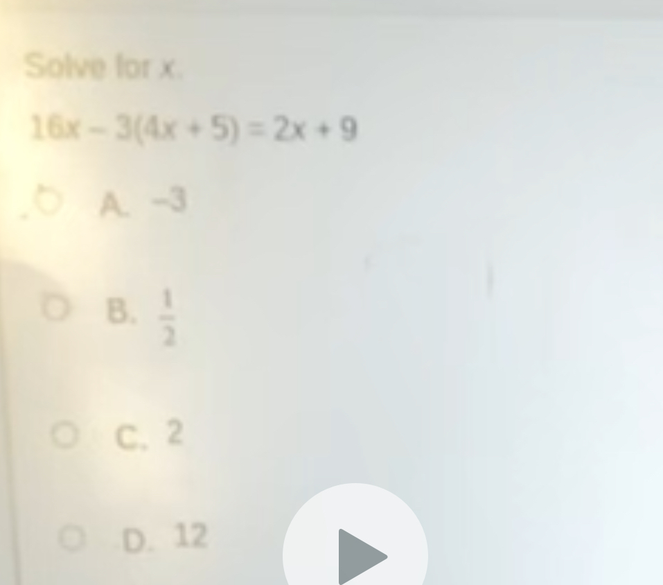 Solve for x.
16x-3(4x+5)=2x+9
A. -3
B.  1/2 
C. 2
D. 12