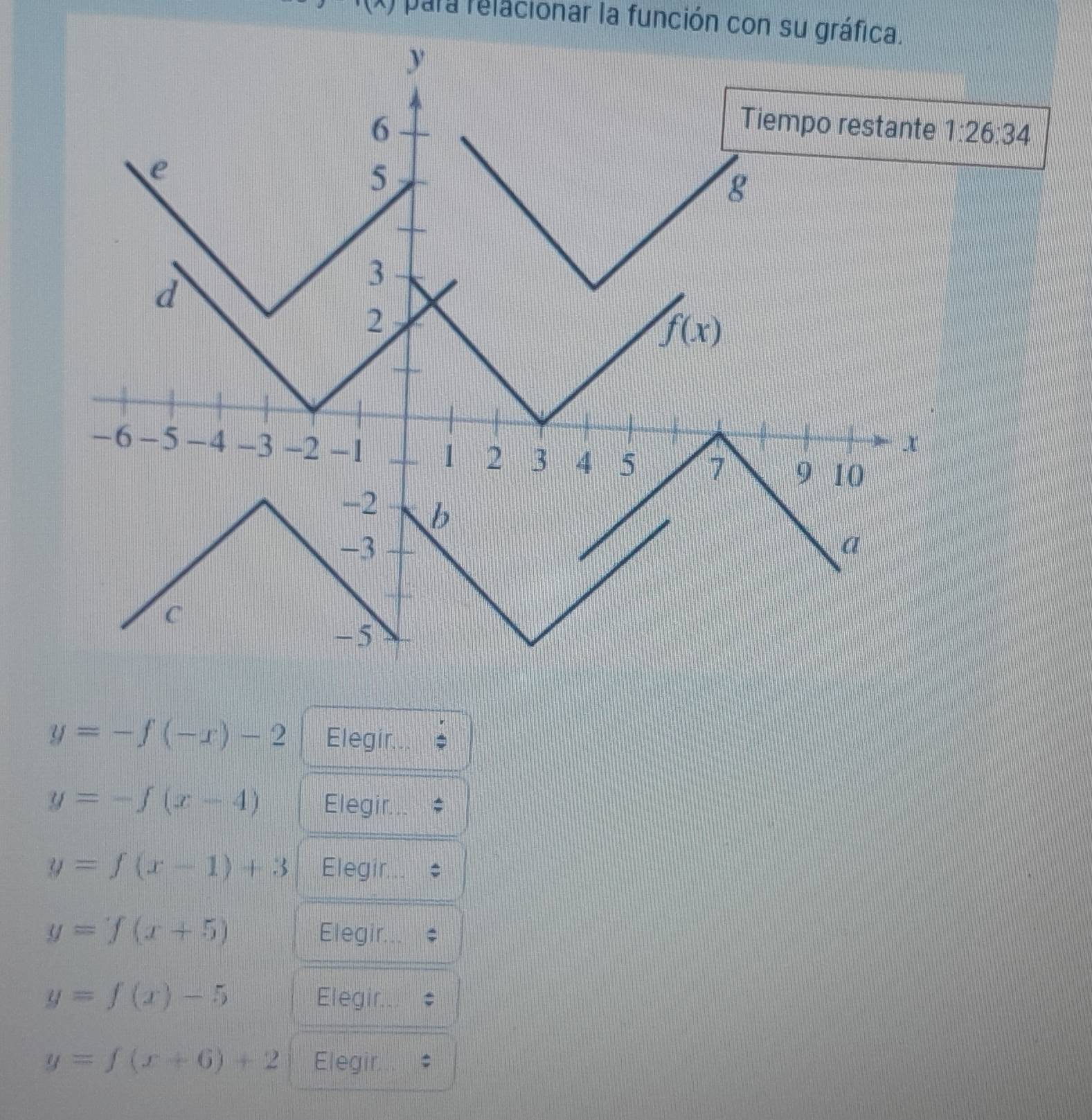 (x) para relacionar la función con su gráfica.
1:26:34
y=-f(-x)-2 Elegir...
y=-f(x-4) Elegir...
y=f(x-1)+3 Elegir...
y=f(x+5) Elegir.
y=f(x)-5 Elegir..
y=f(x+6)+2 Elegir.