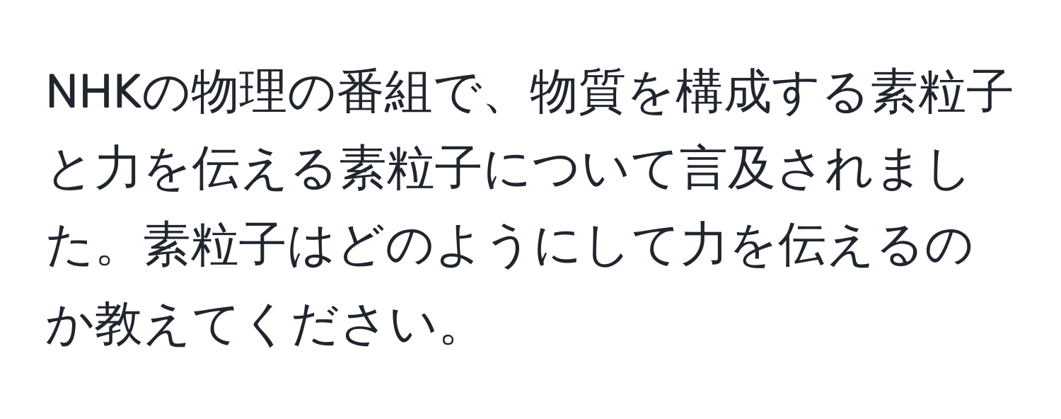 NHKの物理の番組で、物質を構成する素粒子と力を伝える素粒子について言及されました。素粒子はどのようにして力を伝えるのか教えてください。