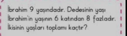 İbrahim 9 yaşındadır. Dedesinin ya$ı 
İbrahim'in yaşının 6 katından 8 fazladır. 
kisinin yaşları toplamı kaçtır?