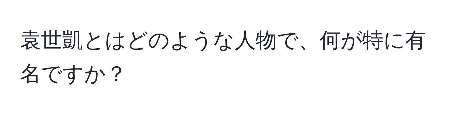 袁世凱とはどのような人物で、何が特に有名ですか？