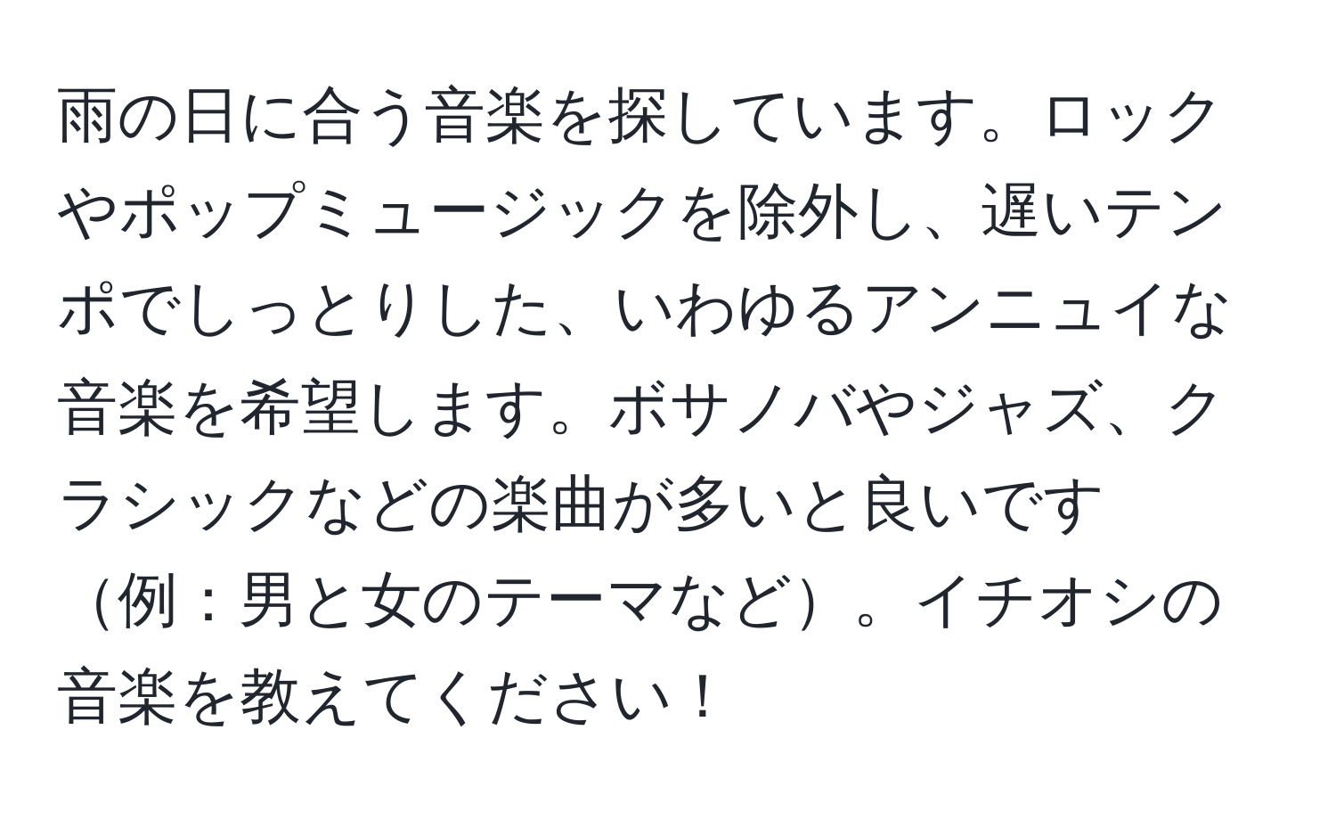 雨の日に合う音楽を探しています。ロックやポップミュージックを除外し、遅いテンポでしっとりした、いわゆるアンニュイな音楽を希望します。ボサノバやジャズ、クラシックなどの楽曲が多いと良いです例：男と女のテーマなど。イチオシの音楽を教えてください！