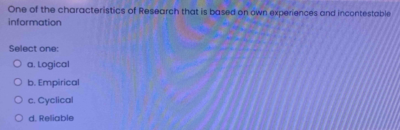 One of the characteristics of Research that is based on own experiences and incontestable
information
Select one:
a. Logical
b. Empirical
c. Cyclical
d. Reliable