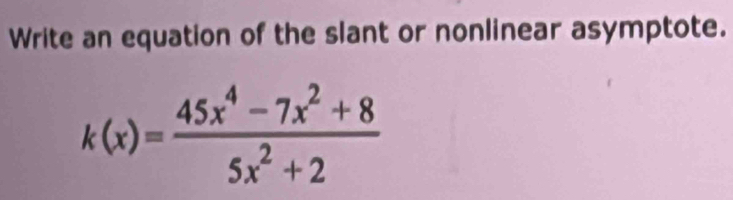 Write an equation of the slant or nonlinear asymptote.
k(x)= (45x^4-7x^2+8)/5x^2+2 