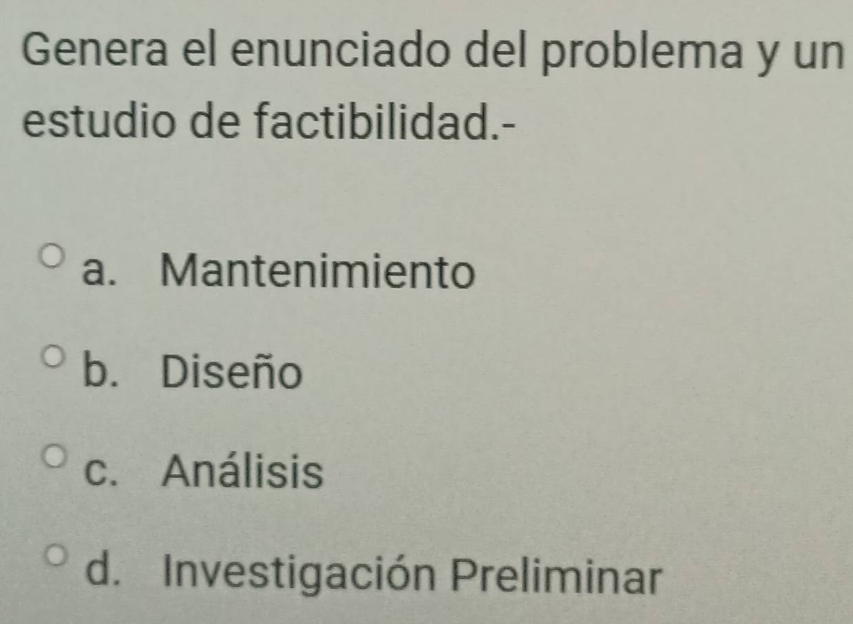 Genera el enunciado del problema y un
estudio de factibilidad.-
a. Mantenimiento
b. Diseño
c. Análisis
d. Investigación Preliminar