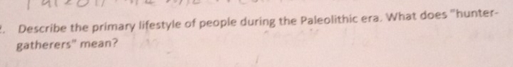 Describe the primary lifestyle of people during the Paleolithic era. What does "hunter- 
gatherers" mean?