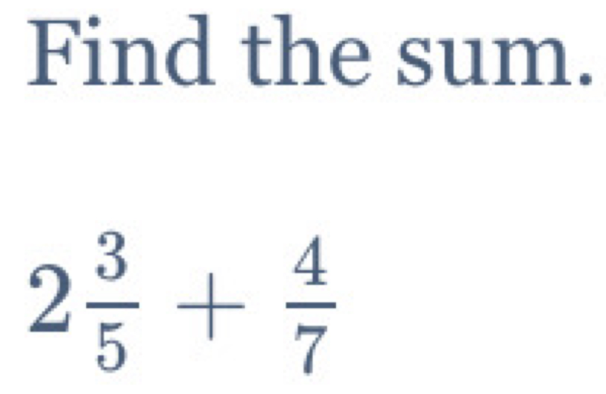 Find the sum.
2 3/5 + 4/7 