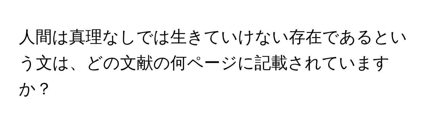 人間は真理なしでは生きていけない存在であるという文は、どの文献の何ページに記載されていますか？