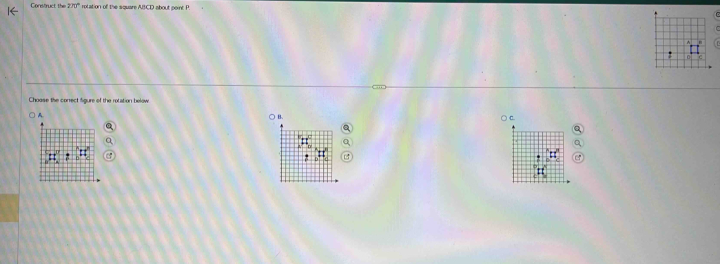 Construct the 270° rotation of the square ABCD about point P. 
Choose the correct figure of the rotation below 
A. B. 
○ C.