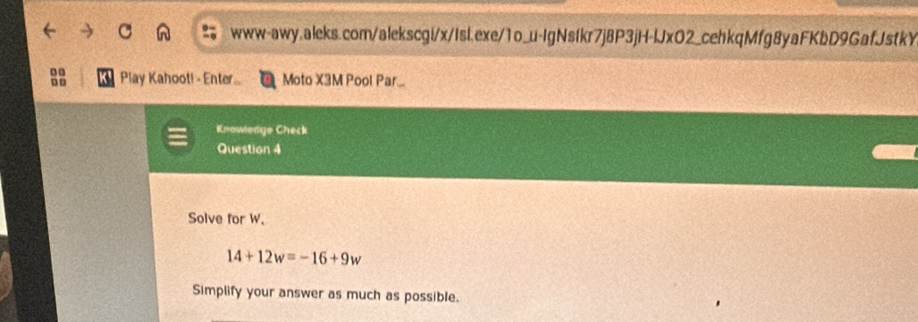 .. Play Kahoot! - Enter... Moto X3M Pool Par... 
Knowledge Check 
Question 4 
Solve for W.
14+12w=-16+9w
Simplify your answer as much as possible.