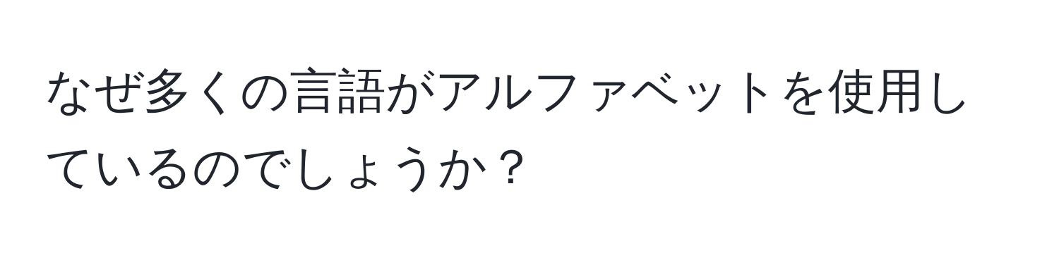 なぜ多くの言語がアルファベットを使用しているのでしょうか？