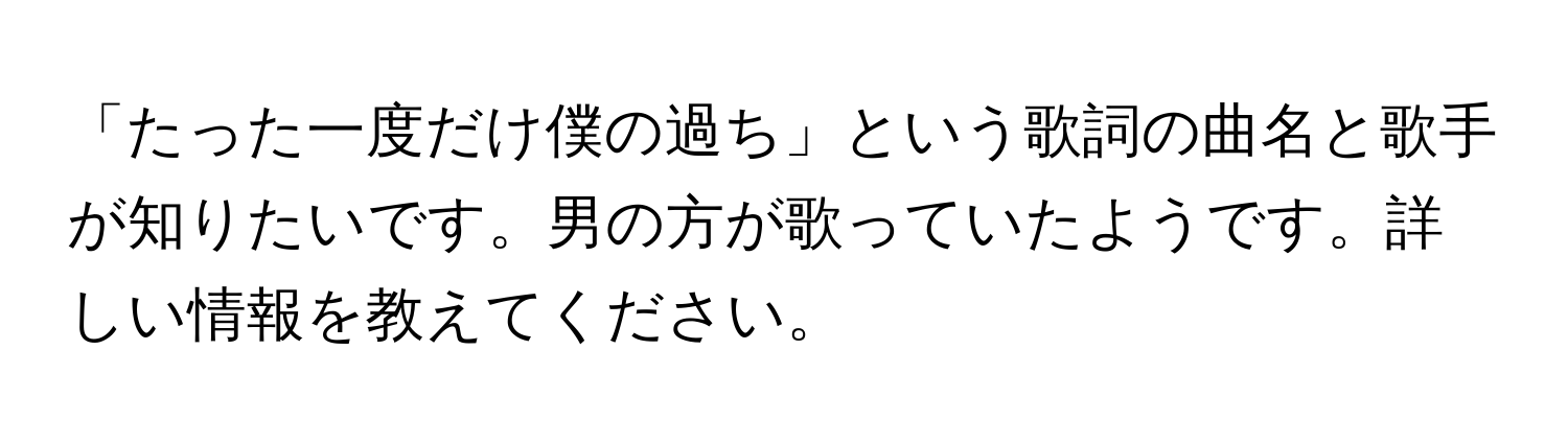 「たった一度だけ僕の過ち」という歌詞の曲名と歌手が知りたいです。男の方が歌っていたようです。詳しい情報を教えてください。