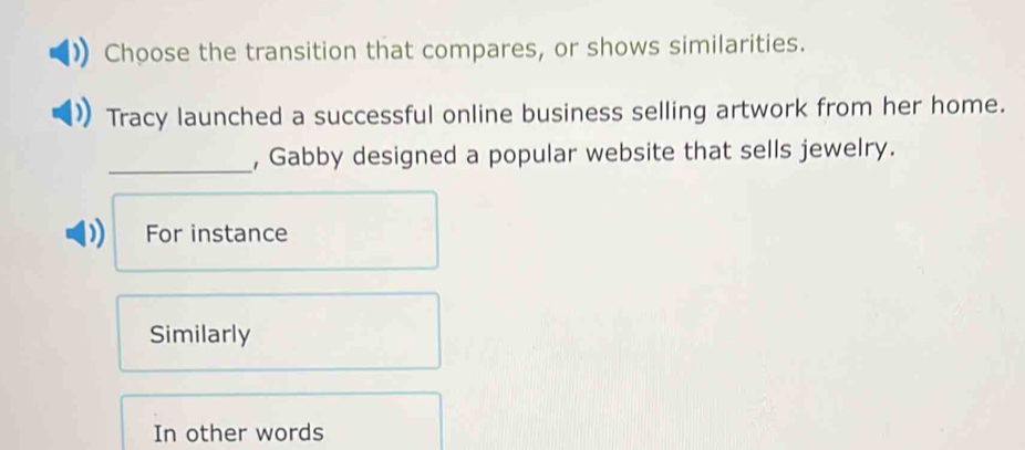 Choose the transition that compares, or shows similarities.
Tracy launched a successful online business selling artwork from her home.
_
, Gabby designed a popular website that sells jewelry.
D For instance
Similarly
In other words