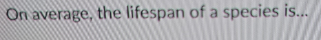 On average, the lifespan of a species is...