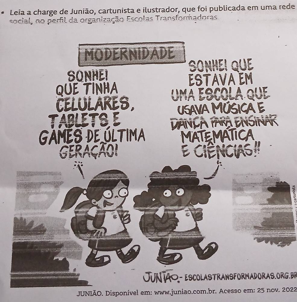 Leia a charge de Junião, cartunista e ilustrador, que foi publicada em uma rede 
social, no perfil da organização Escolas Transformadoras 
UN 1A0-ESCOLASTRANSFORMADORAS.ORG.BR 
JUNIÃO. Disponível em: www.juniao.com.br. Acesso em: 25 nov. 2022